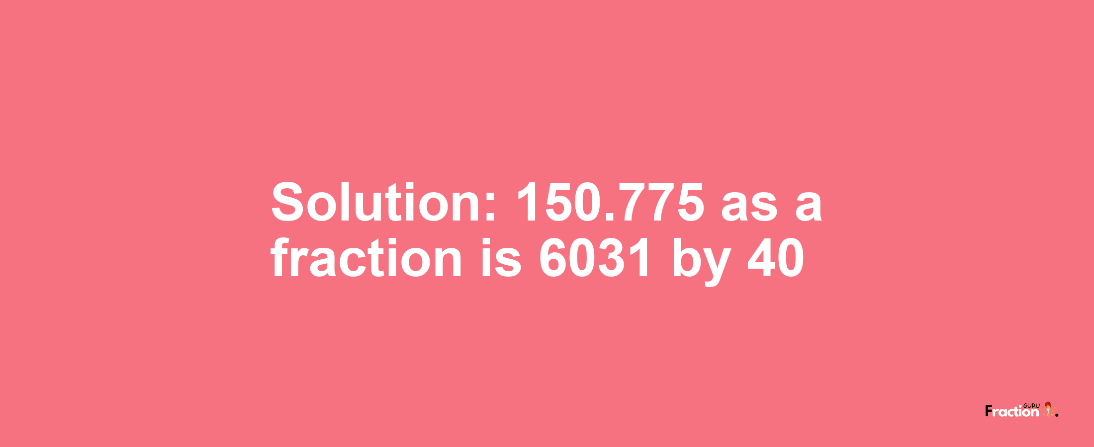 Solution:150.775 as a fraction is 6031/40